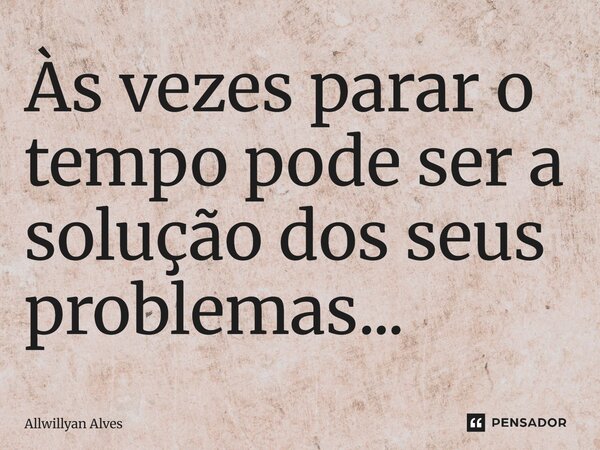 Às vezes parar o tempo pode ser a solução dos seus problemas...⁠... Frase de Allwillyan Alves.