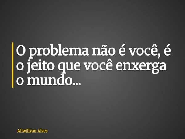 ⁠O problema não é você, é o jeito que você enxerga o mundo...... Frase de Allwillyan Alves.