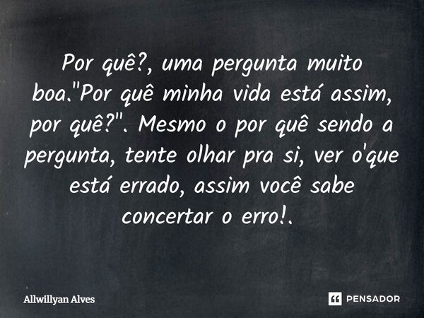 ⁠⁠Por quê?, uma pergunta muito boa. "Por quê minha vida está assim, por quê?". Mesmo o por quê sendo a pergunta, tente olhar pra si, ver o'que está er... Frase de Allwillyan Alves.