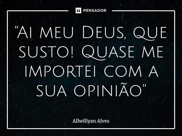 ⁠"Ai meu Deus, que susto! Quase me importei com a sua opinião"... Frase de Allwillyan Alves.