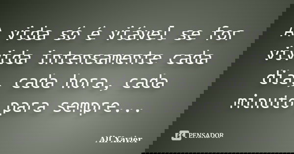 A vida só é viável se for vivida intensamente cada dia, cada hora, cada minuto para sempre...... Frase de All Xavier.