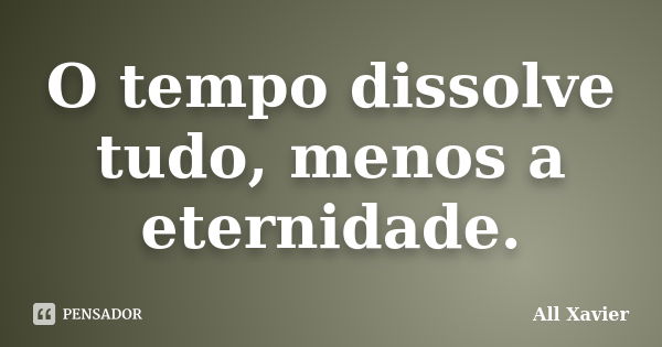 O tempo dissolve tudo, menos a eternidade.... Frase de All Xavier.