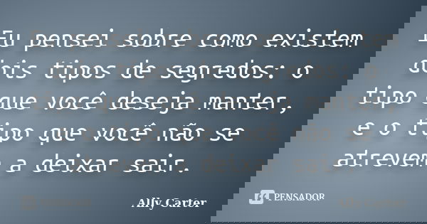 Eu pensei sobre como existem dois tipos de segredos: o tipo que você deseja manter, e o tipo que você não se atrevem a deixar sair.... Frase de Ally Carter.