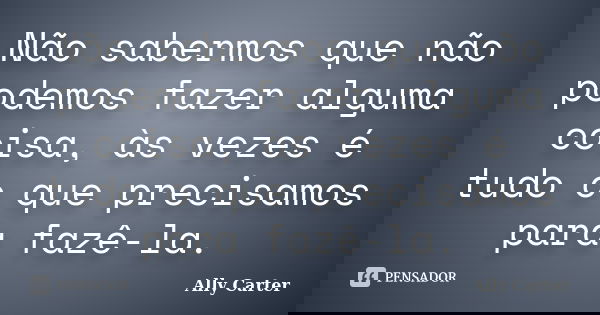 Não sabermos que não podemos fazer alguma coisa, às vezes é tudo o que precisamos para fazê-la.... Frase de Ally Carter.