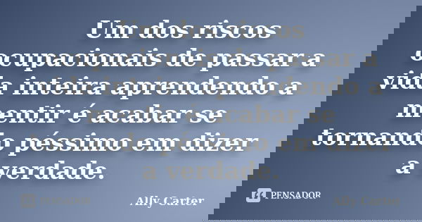Um dos riscos ocupacionais de passar a vida inteira aprendendo a mentir é acabar se tornando péssimo em dizer a verdade.... Frase de Ally Carter.