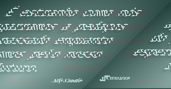 É estranho como nós agarramos a pedaços do passado enquanto esperamos pelo nosso futuro.... Frase de Ally Condie.
