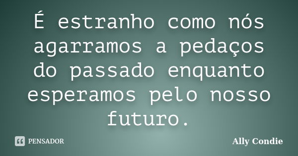 É estranho como nós agarramos a pedaços do passado enquanto esperamos pelo nosso futuro.... Frase de Ally Condie.