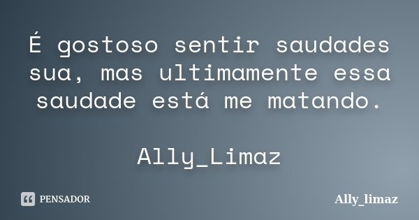 É gostoso sentir saudades sua, mas ultimamente essa saudade está me matando. Ally_Limaz... Frase de Ally_Limaz.