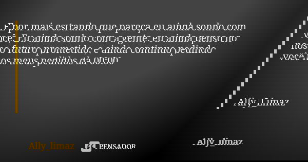 E por mais estranho que pareça eu ainda sonho com você, Eu ainda sonho com a gente, eu ainda penso no nosso futuro prometido, e ainda continuo pedindo você nos ... Frase de Ally_Limaz.