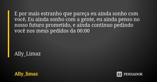 E por mais estranho que pareça eu ainda sonho com você, Eu ainda sonho com a gente, eu ainda penso no nosso futuro prometido, e ainda continuo pedindo você nos ... Frase de Ally_Limaz.