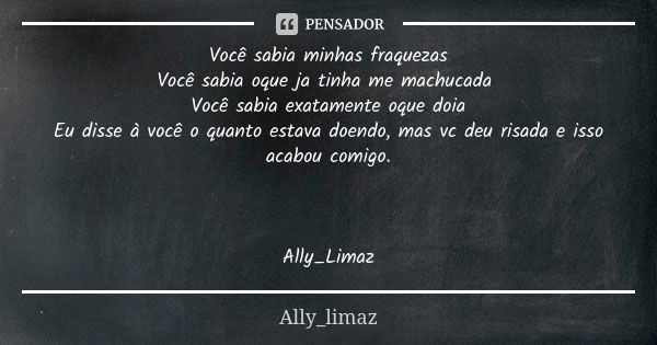 Você sabia minhas fraquezas
Você sabia oque ja tinha me machucada Você sabia exatamente oque doia
Eu disse à você o quanto estava doendo, mas vc deu risada e is... Frase de Ally_Limaz.