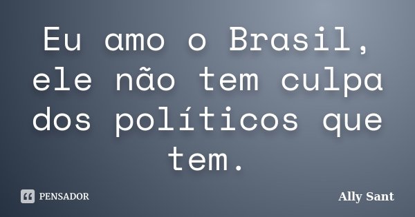 Eu amo o Brasil, ele não tem culpa dos políticos que tem.... Frase de Ally Sant.