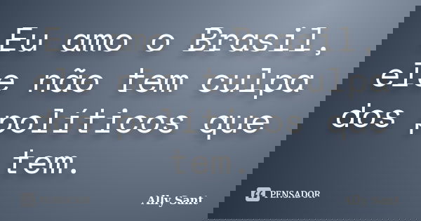 Eu amo o Brasil, ele não tem culpa dos políticos que tem.... Frase de Ally Sant.