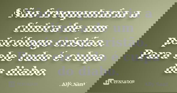 Não frequentaria a clínica de um psicólogo cristão. Para ele tudo é culpa do diabo.... Frase de Ally Sant.