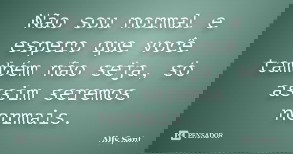 Não sou normal e espero que você também não seja, só assim seremos normais.... Frase de Ally Sant.