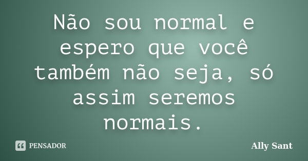 Não sou normal e espero que você também não seja, só assim seremos normais.... Frase de Ally Sant.