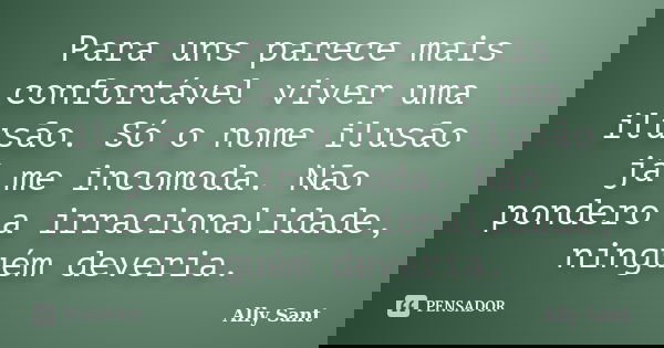 Para uns parece mais confortável viver uma ilusão. Só o nome ilusão já me incomoda. Não pondero a irracionalidade, ninguém deveria.... Frase de Ally Sant.