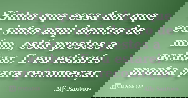 Sinto que essa dor que eu sinto aqui dentro de mim, está prestes a acabar. E eu estarei pronta para recomeçar.... Frase de Ally Santoos.