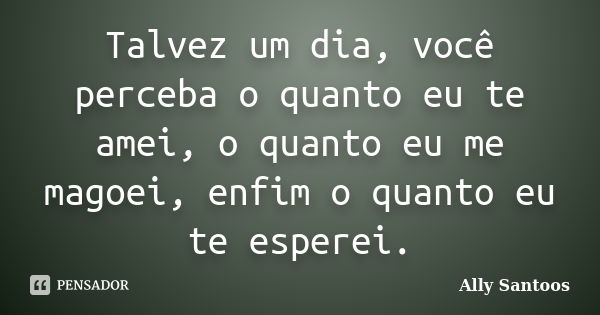 Talvez um dia, você perceba o quanto eu te amei, o quanto eu me magoei, enfim o quanto eu te esperei.... Frase de Ally Santoos.