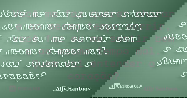 Você me faz querer chorar e ao mesmo tempo sorrir, você faz eu me sentir bem e ao mesmo tempo mal. Quem vai entender o coração?... Frase de Ally Santoos.