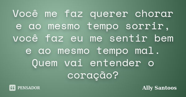 Você me faz querer chorar e ao mesmo tempo sorrir, você faz eu me sentir bem e ao mesmo tempo mal. Quem vai entender o coração?... Frase de Ally Santoos.