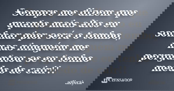 Sempre me dizem que quanto mais alto eu sonhar pior será o tombo, mas ninguém me perguntou se eu tenho medo de cair!!... Frase de allycia.