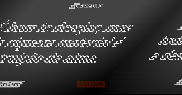 É bom te desejar, mas toda riqueza material é a destruição da alma.... Frase de Allyf Costa.