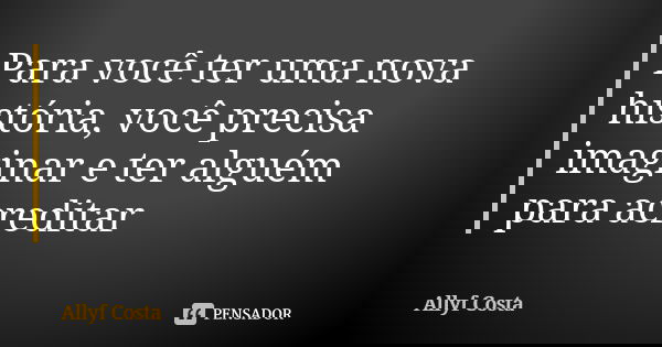 Para você ter uma nova história, você precisa imaginar e ter alguém para acreditar... Frase de Allyf Costa.