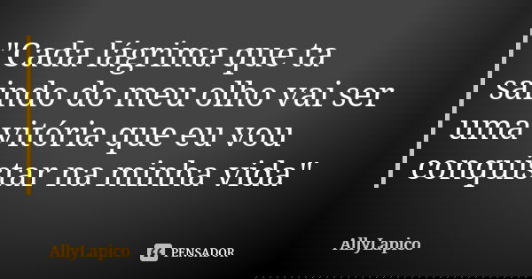 "Cada lágrima que ta saindo do meu olho vai ser uma vitória que eu vou conquistar na minha vida"... Frase de AllyLapico.