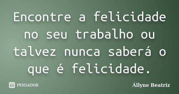 Encontre a felicidade no seu trabalho ou talvez nunca saberá o que é felicidade.... Frase de Állyne Beatriz.