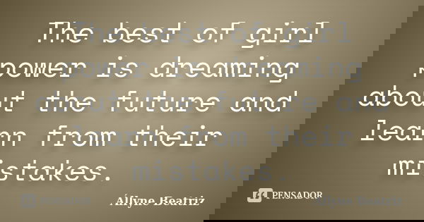 The best of girl power is dreaming about the future and learn from their mistakes.... Frase de Állyne Beatriz.