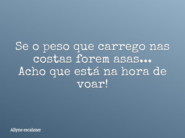 Se o peso que carrego nas costas forem asas... Acho que está na hora de voar!... Frase de Allyne escalzzer.