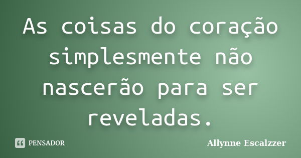 As coisas do coração simplesmente não nascerão para ser reveladas.... Frase de Allynne Escalzzer.