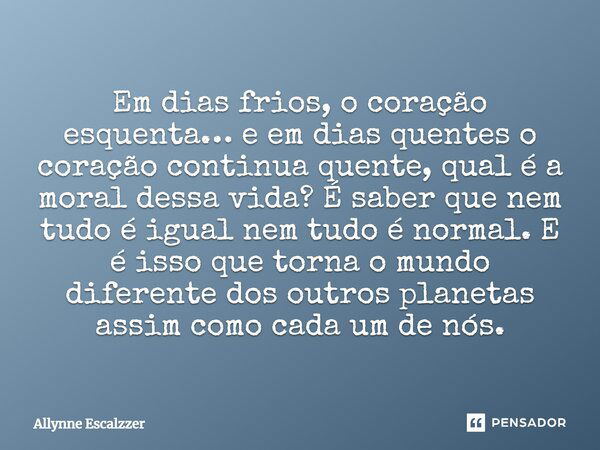 Em dias frios, o coração esquenta… e em dias quentes o coração continua quente, qual é a moral dessa vida? É saber que nem tudo é igual, nem tudo é normal. E é ... Frase de Allynne Escalzzer.