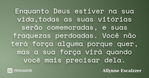 Enquanto Deus estiver na sua vida,todas as suas vitórias serão comemoradas, e suas fraquezas perdoadas. Você não terá força alguma porque quer, mas a sua força ... Frase de Allynne Escalzzer.