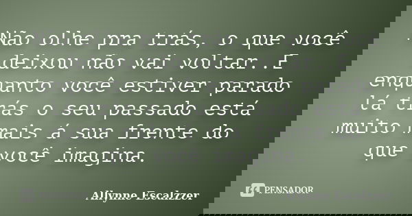 Não olhe pra trás, o que você deixou não vai voltar..E enquanto você estiver parado lá trás o seu passado está muito mais á sua frente do que você imagina.... Frase de Allynne Escalzzer.