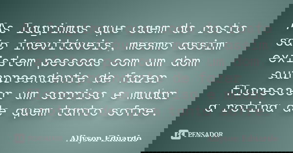 As lagrimas que caem do rosto são inevitáveis, mesmo assim existem pessoas com um dom surpreendente de fazer florescer um sorriso e mudar a rotina de quem tanto... Frase de Allyson Eduardo.