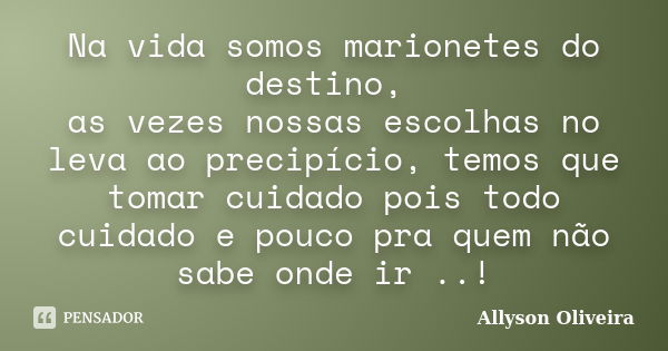 Na vida somos marionetes do destino, as vezes nossas escolhas no leva ao precipício, temos que tomar cuidado pois todo cuidado e pouco pra quem não sabe onde ir... Frase de Allyson Oliveira.