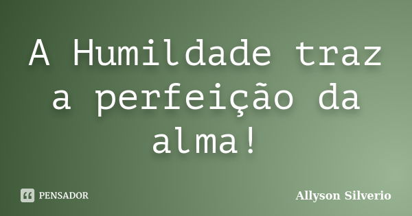 A Humildade traz a perfeição da alma!... Frase de Allyson Silverio.