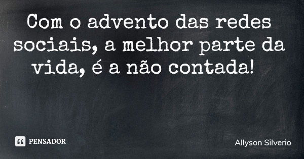 Com o advento das redes sociais, a melhor parte da vida, é a não contada!... Frase de Allyson Silverio.