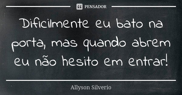 Dificilmente eu bato na porta, mas quando abrem eu não hesito em entrar!... Frase de Allyson Silverio.