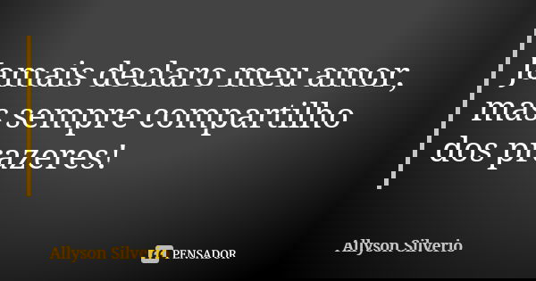 Jamais declaro meu amor, mas sempre compartilho dos prazeres!... Frase de Allyson Silverio.