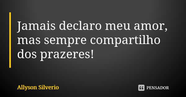 Jamais declaro meu amor, mas sempre compartilho dos prazeres!... Frase de Allyson Silverio.