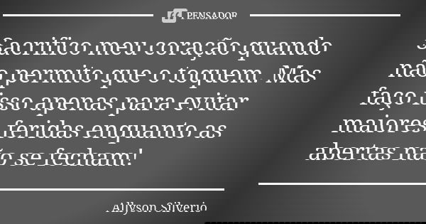 Sacrifico meu coração quando não permito que o toquem. Mas faço isso apenas para evitar maiores feridas enquanto as abertas não se fecham!... Frase de Allyson Silverio.
