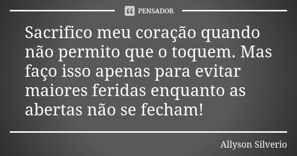 Sacrifico meu coração quando não permito que o toquem. Mas faço isso apenas para evitar maiores feridas enquanto as abertas não se fecham!... Frase de Allyson Silverio.