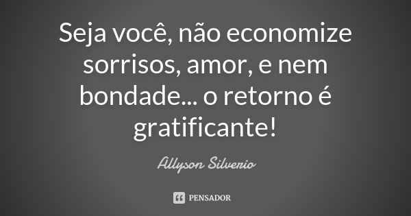 Seja você, não economize sorrisos, amor, e nem bondade... o retorno é gratificante!... Frase de Allyson Silverio.