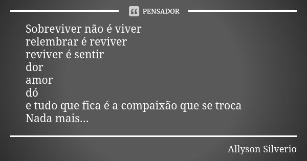 Sobreviver não é viver relembrar é reviver reviver é sentir dor amor dó e tudo que fica é a compaixão que se troca Nada mais...... Frase de Allyson Silverio.