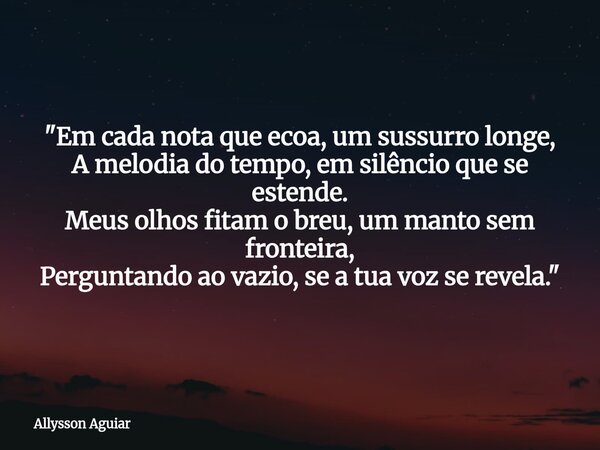 "Em cada nota que ecoa, um sussurro longe, A melodia do tempo, em silêncio que se estende. Meus olhos fitam o breu, um manto sem fronteira, Perguntando ao ... Frase de Allysson Aguiar.