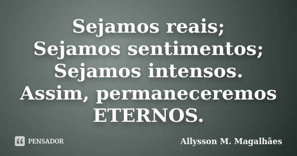 Sejamos reais; Sejamos sentimentos; Sejamos intensos. Assim, permaneceremos ETERNOS.... Frase de Allysson M. Magalhães.