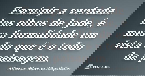 Esculpir a verdade dos olhos de Jade, é mera formalidade em vista do que é o todo da paisagem.... Frase de Allysson Moreira Magalhães.